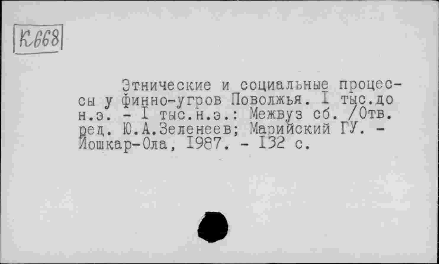 ﻿KM
Этнические и социальные процессы у финно-угров Поволжья. I тыс.до н.э. - I тыс.н.э.: Межвуз сб. /Отв. ред. Ю.А.Зеленеев; Маоийский ГУ. -Йошкар-Ола, 1967. - 132 с.